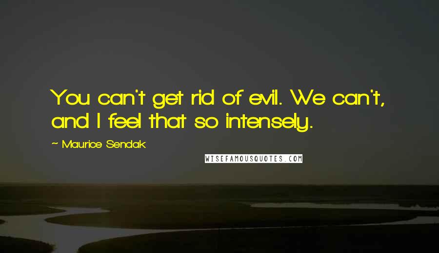 Maurice Sendak Quotes: You can't get rid of evil. We can't, and I feel that so intensely.