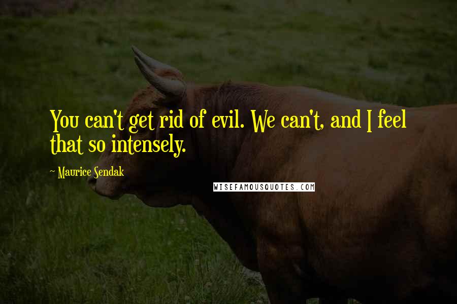 Maurice Sendak Quotes: You can't get rid of evil. We can't, and I feel that so intensely.