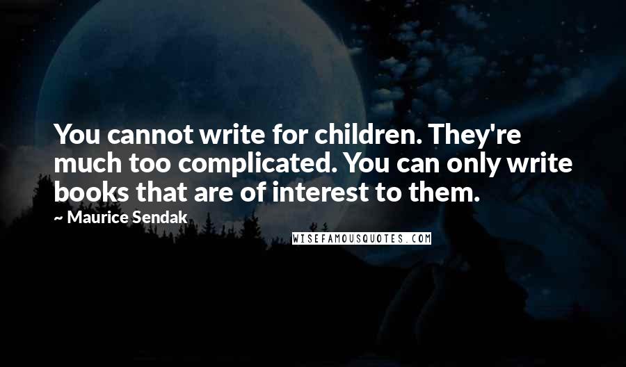 Maurice Sendak Quotes: You cannot write for children. They're much too complicated. You can only write books that are of interest to them.