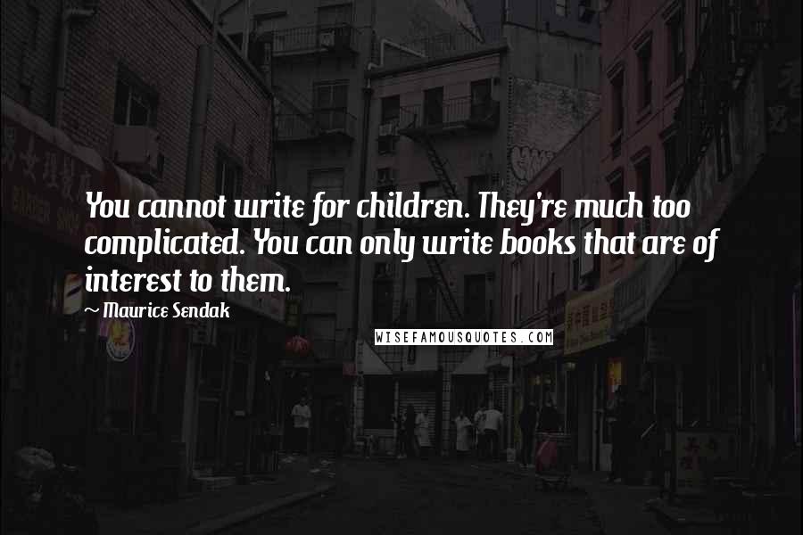 Maurice Sendak Quotes: You cannot write for children. They're much too complicated. You can only write books that are of interest to them.