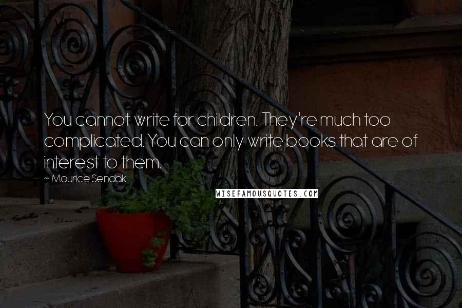 Maurice Sendak Quotes: You cannot write for children. They're much too complicated. You can only write books that are of interest to them.