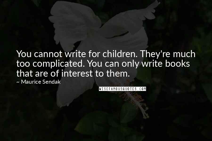 Maurice Sendak Quotes: You cannot write for children. They're much too complicated. You can only write books that are of interest to them.