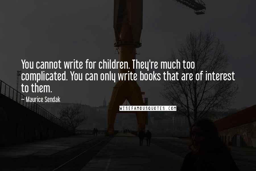 Maurice Sendak Quotes: You cannot write for children. They're much too complicated. You can only write books that are of interest to them.