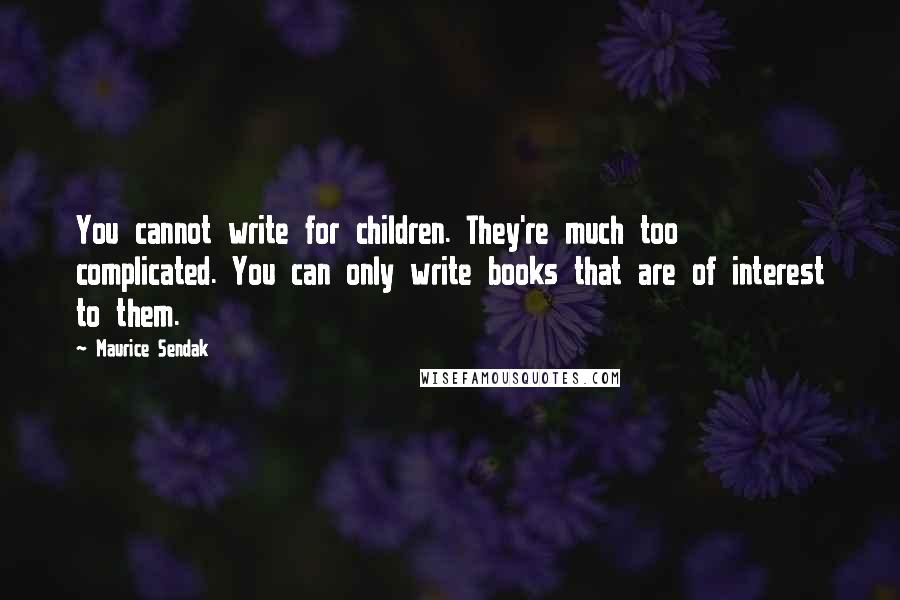 Maurice Sendak Quotes: You cannot write for children. They're much too complicated. You can only write books that are of interest to them.