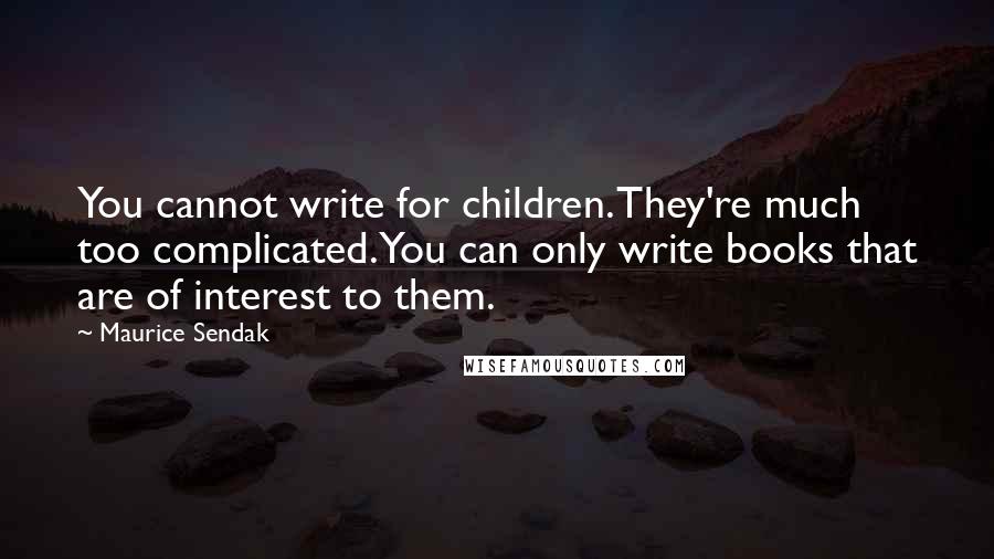 Maurice Sendak Quotes: You cannot write for children. They're much too complicated. You can only write books that are of interest to them.