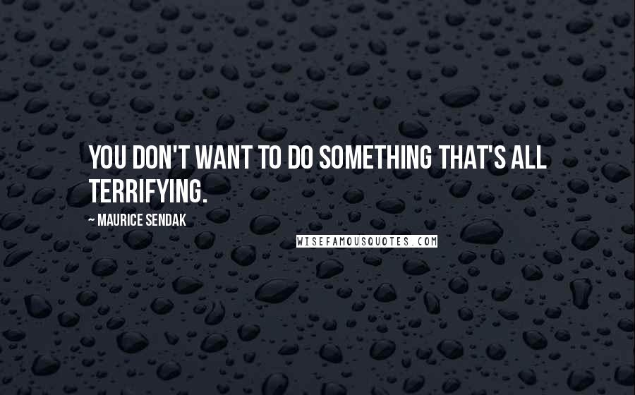 Maurice Sendak Quotes: You don't want to do something that's all terrifying.