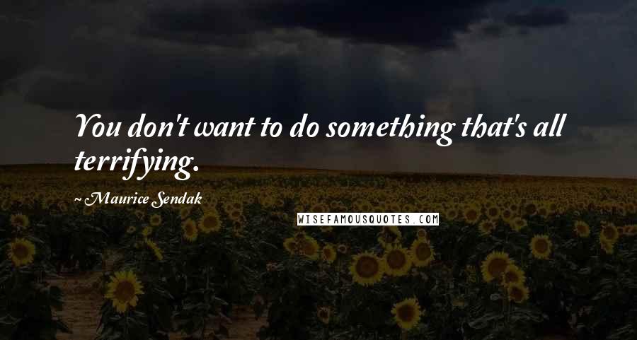 Maurice Sendak Quotes: You don't want to do something that's all terrifying.