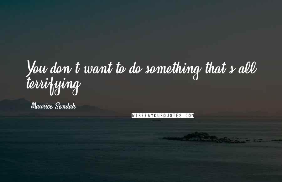 Maurice Sendak Quotes: You don't want to do something that's all terrifying.