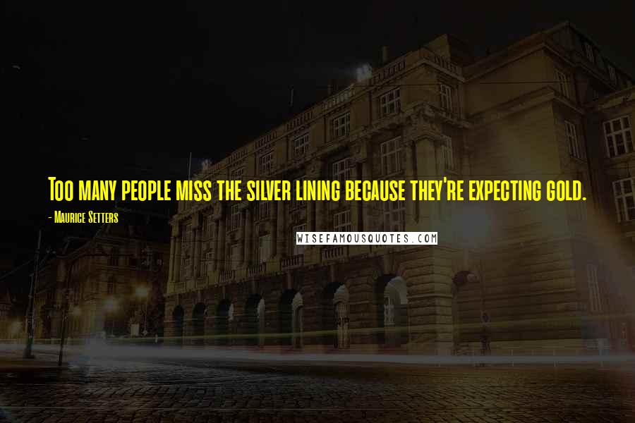 Maurice Setters Quotes: Too many people miss the silver lining because they're expecting gold.