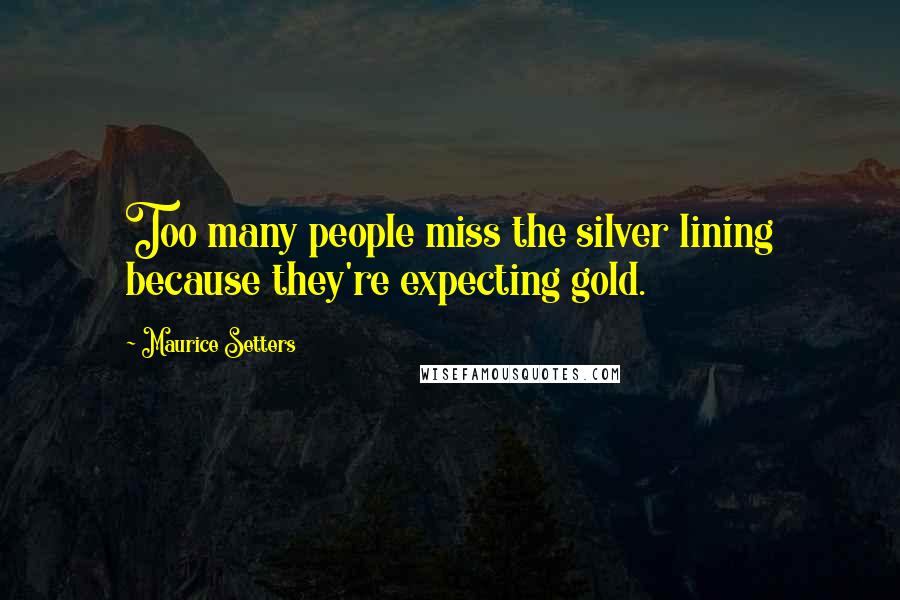 Maurice Setters Quotes: Too many people miss the silver lining because they're expecting gold.