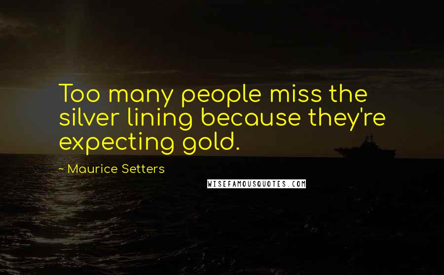 Maurice Setters Quotes: Too many people miss the silver lining because they're expecting gold.