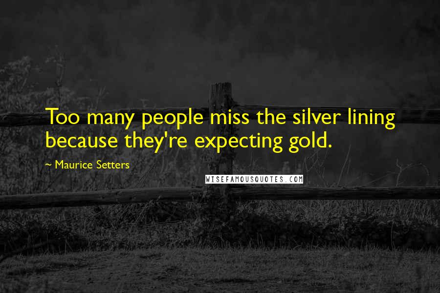Maurice Setters Quotes: Too many people miss the silver lining because they're expecting gold.