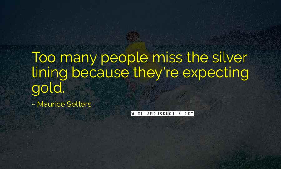 Maurice Setters Quotes: Too many people miss the silver lining because they're expecting gold.