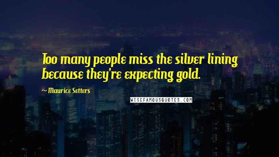 Maurice Setters Quotes: Too many people miss the silver lining because they're expecting gold.