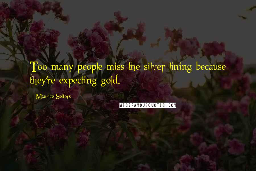 Maurice Setters Quotes: Too many people miss the silver lining because they're expecting gold.