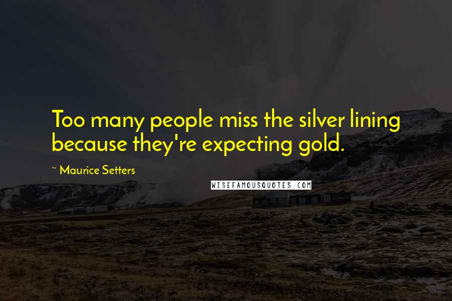 Maurice Setters Quotes: Too many people miss the silver lining because they're expecting gold.