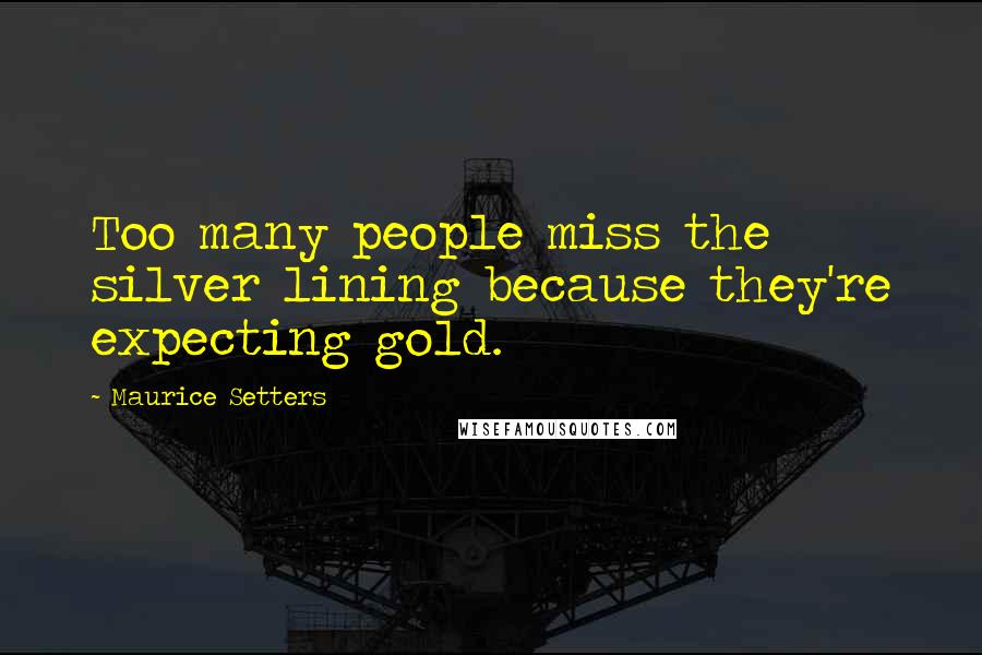 Maurice Setters Quotes: Too many people miss the silver lining because they're expecting gold.