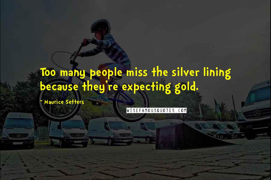 Maurice Setters Quotes: Too many people miss the silver lining because they're expecting gold.