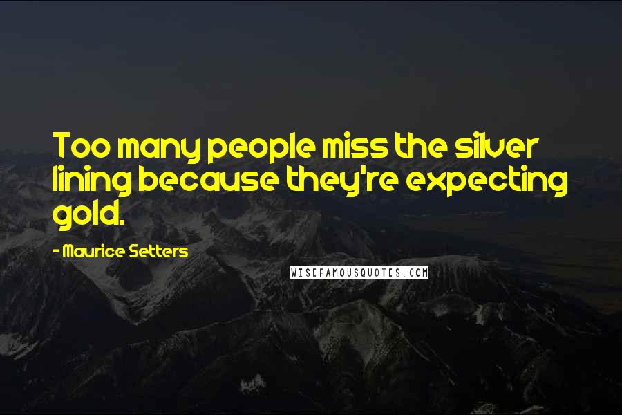 Maurice Setters Quotes: Too many people miss the silver lining because they're expecting gold.