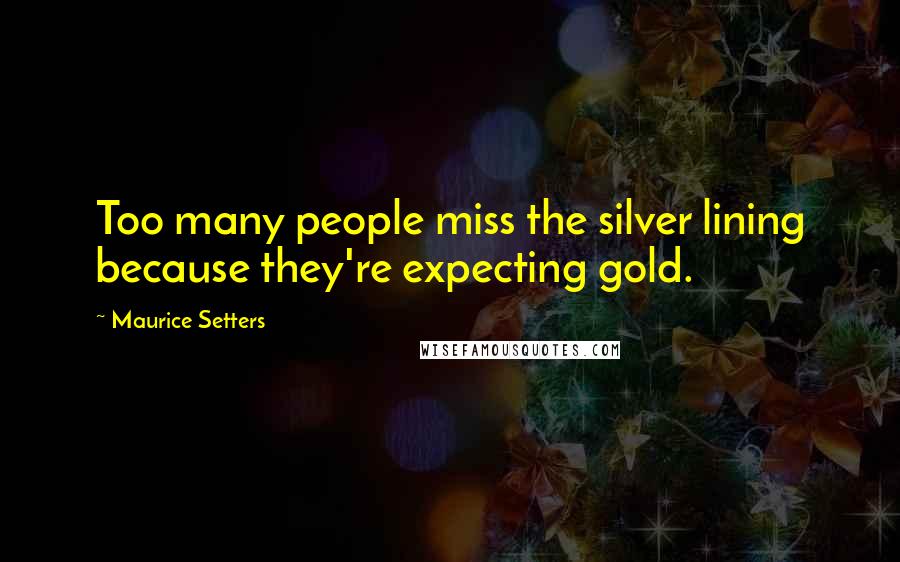 Maurice Setters Quotes: Too many people miss the silver lining because they're expecting gold.