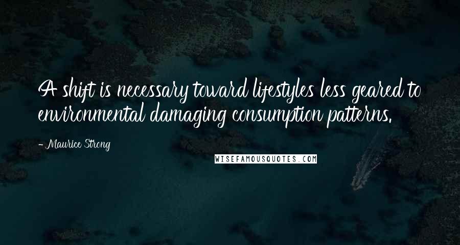 Maurice Strong Quotes: A shift is necessary toward lifestyles less geared to environmental damaging consumption patterns.