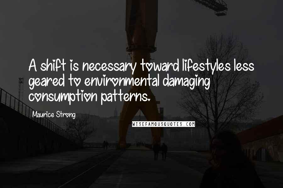 Maurice Strong Quotes: A shift is necessary toward lifestyles less geared to environmental damaging consumption patterns.