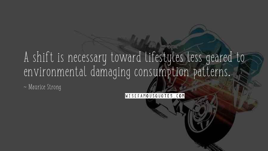 Maurice Strong Quotes: A shift is necessary toward lifestyles less geared to environmental damaging consumption patterns.