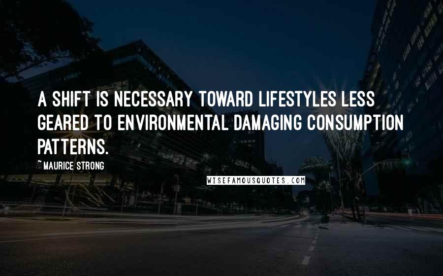 Maurice Strong Quotes: A shift is necessary toward lifestyles less geared to environmental damaging consumption patterns.