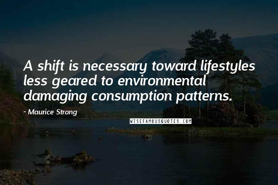 Maurice Strong Quotes: A shift is necessary toward lifestyles less geared to environmental damaging consumption patterns.