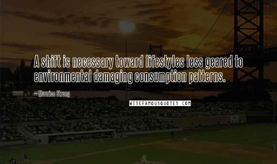 Maurice Strong Quotes: A shift is necessary toward lifestyles less geared to environmental damaging consumption patterns.