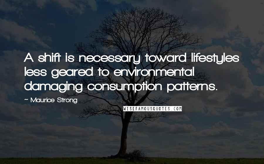Maurice Strong Quotes: A shift is necessary toward lifestyles less geared to environmental damaging consumption patterns.