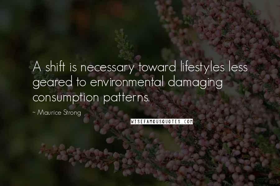 Maurice Strong Quotes: A shift is necessary toward lifestyles less geared to environmental damaging consumption patterns.