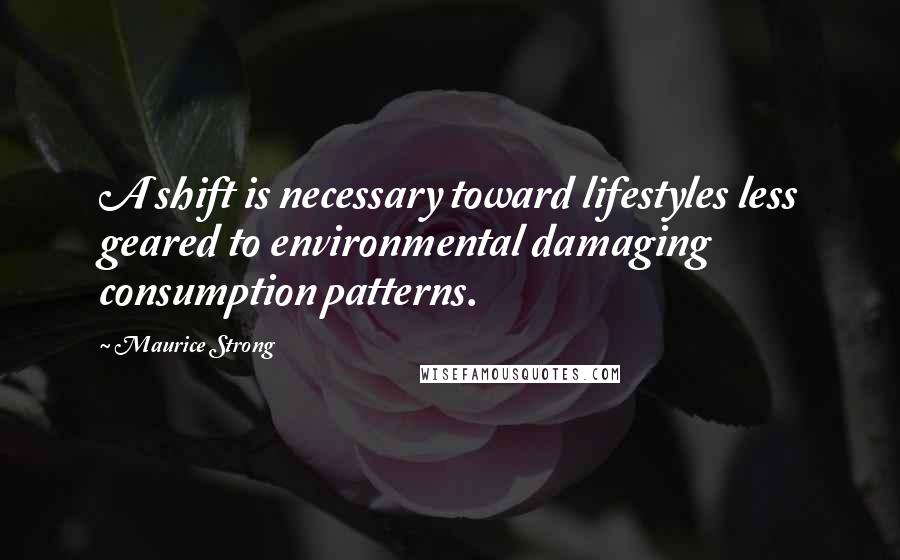 Maurice Strong Quotes: A shift is necessary toward lifestyles less geared to environmental damaging consumption patterns.
