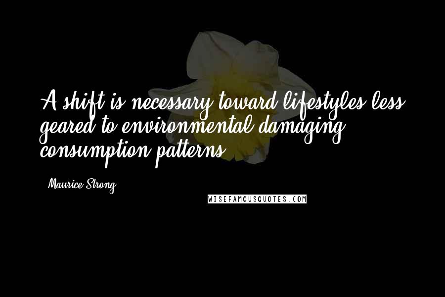 Maurice Strong Quotes: A shift is necessary toward lifestyles less geared to environmental damaging consumption patterns.