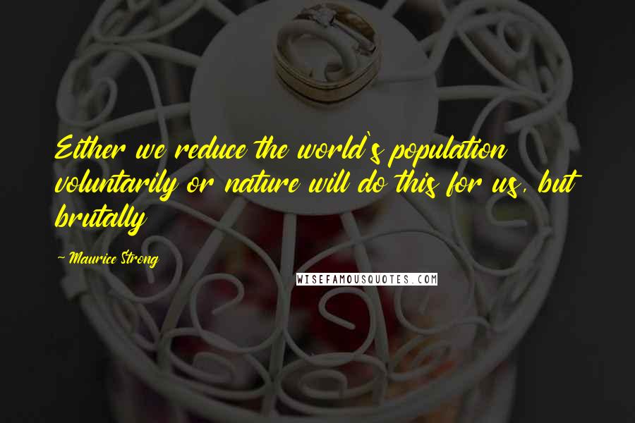 Maurice Strong Quotes: Either we reduce the world's population voluntarily or nature will do this for us, but brutally