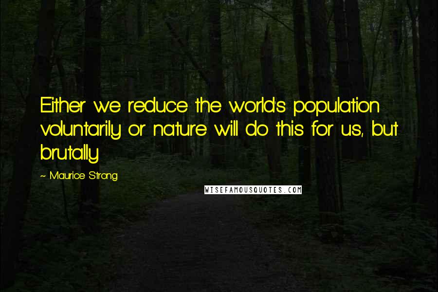 Maurice Strong Quotes: Either we reduce the world's population voluntarily or nature will do this for us, but brutally