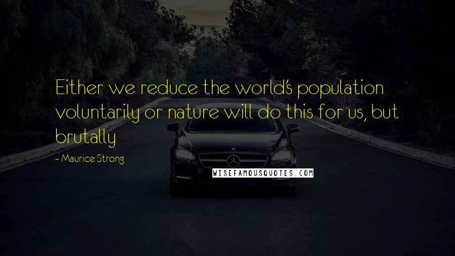 Maurice Strong Quotes: Either we reduce the world's population voluntarily or nature will do this for us, but brutally