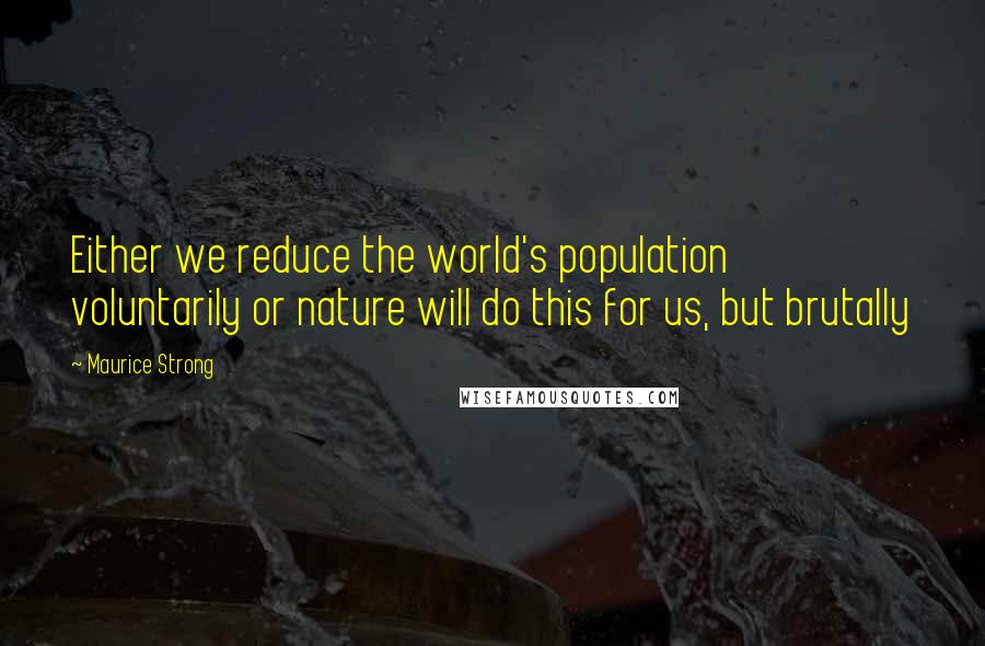 Maurice Strong Quotes: Either we reduce the world's population voluntarily or nature will do this for us, but brutally