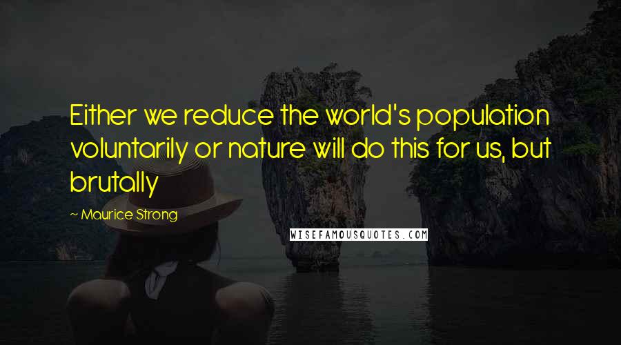 Maurice Strong Quotes: Either we reduce the world's population voluntarily or nature will do this for us, but brutally