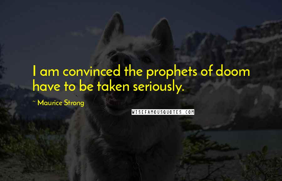 Maurice Strong Quotes: I am convinced the prophets of doom have to be taken seriously.