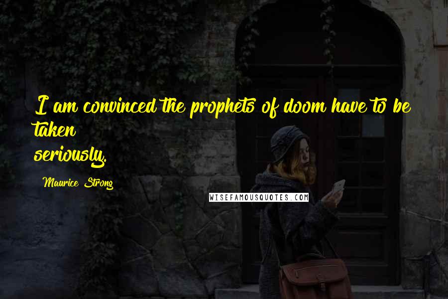 Maurice Strong Quotes: I am convinced the prophets of doom have to be taken seriously.