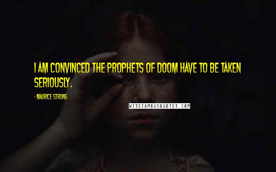 Maurice Strong Quotes: I am convinced the prophets of doom have to be taken seriously.