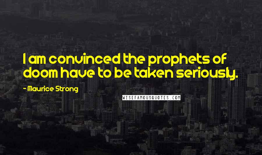 Maurice Strong Quotes: I am convinced the prophets of doom have to be taken seriously.