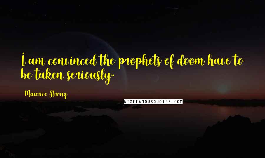 Maurice Strong Quotes: I am convinced the prophets of doom have to be taken seriously.