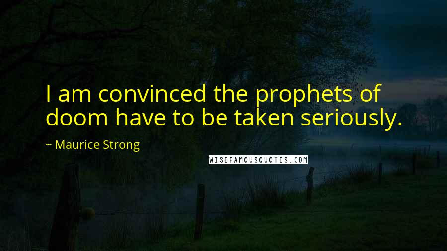 Maurice Strong Quotes: I am convinced the prophets of doom have to be taken seriously.
