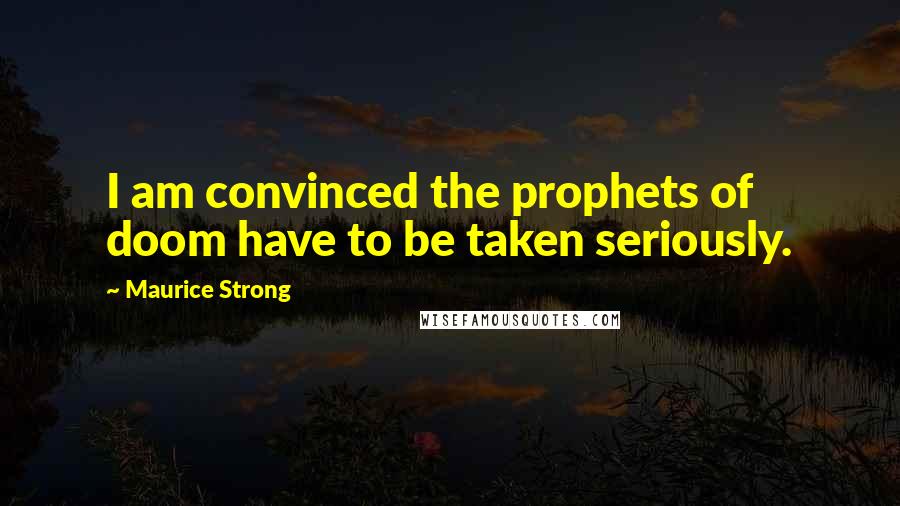 Maurice Strong Quotes: I am convinced the prophets of doom have to be taken seriously.