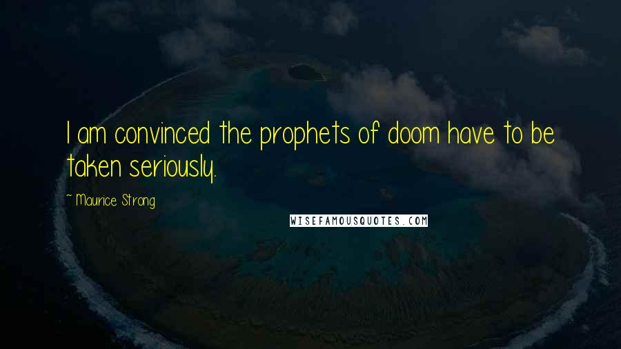 Maurice Strong Quotes: I am convinced the prophets of doom have to be taken seriously.