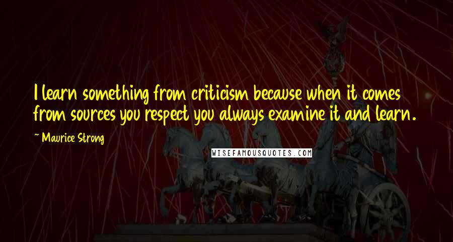 Maurice Strong Quotes: I learn something from criticism because when it comes from sources you respect you always examine it and learn.