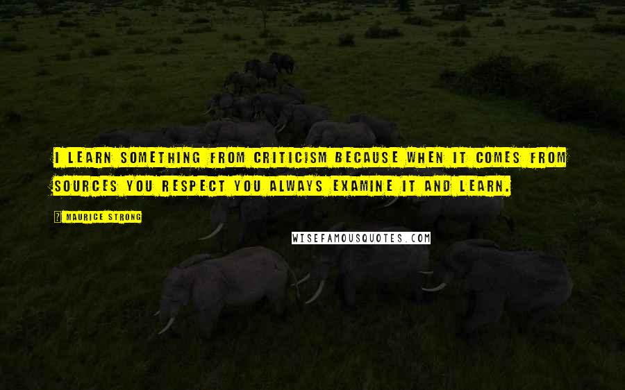 Maurice Strong Quotes: I learn something from criticism because when it comes from sources you respect you always examine it and learn.