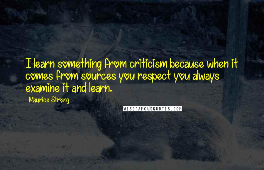 Maurice Strong Quotes: I learn something from criticism because when it comes from sources you respect you always examine it and learn.